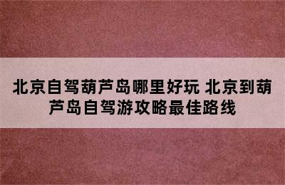 北京自驾葫芦岛哪里好玩 北京到葫芦岛自驾游攻略最佳路线